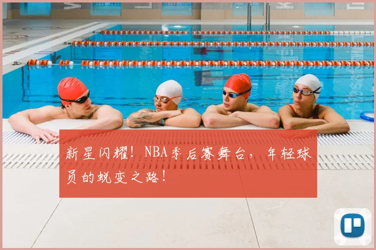 新星闪耀！NBA季后赛舞台，年轻球员的蜕变之路！