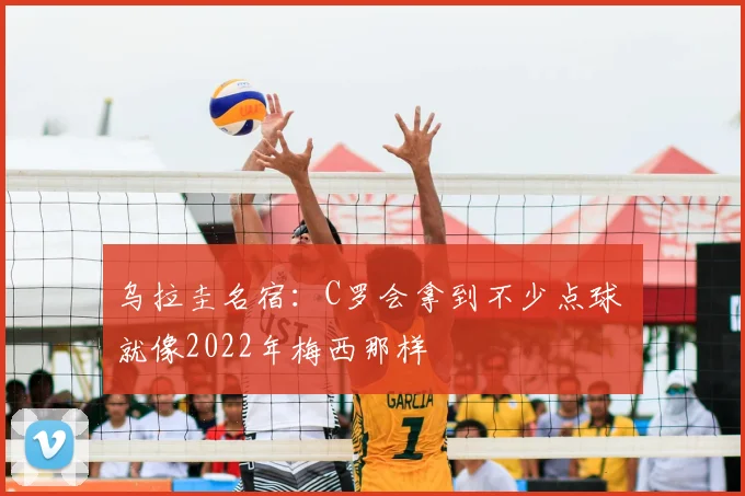 乌拉圭名宿：C罗会拿到不少点球 就像2022年梅西那样