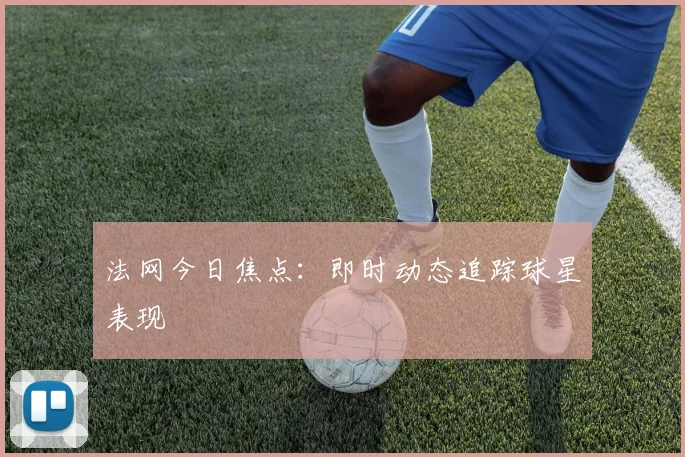 法网今日焦点：即时动态追踪球星表现