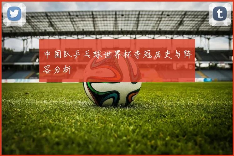 中国队乒乓球世界杯夺冠历史与阵容分析