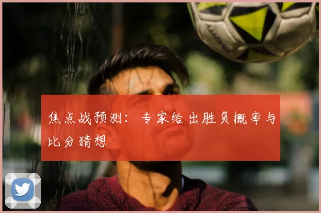焦点战预测：专家给出胜负概率与比分猜想