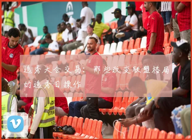 选秀大会交易：那些改变联盟格局的选秀日操作