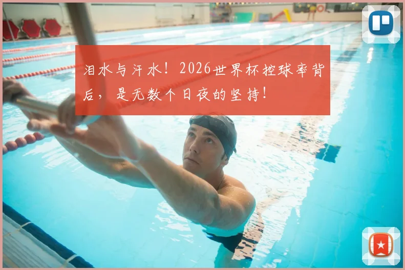 泪水与汗水！2026世界杯控球率背后，是无数个日夜的坚持！