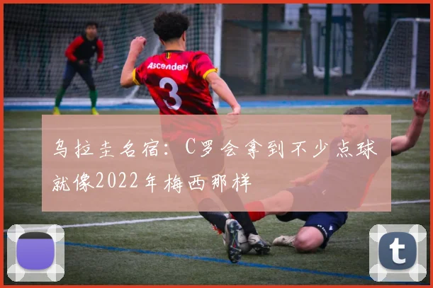 乌拉圭名宿：C罗会拿到不少点球 就像2022年梅西那样