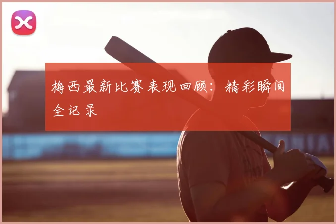 梅西最新比赛表现回顾：精彩瞬间全记录