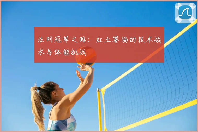 法网冠军之路：红土赛场的技术战术与体能挑战
