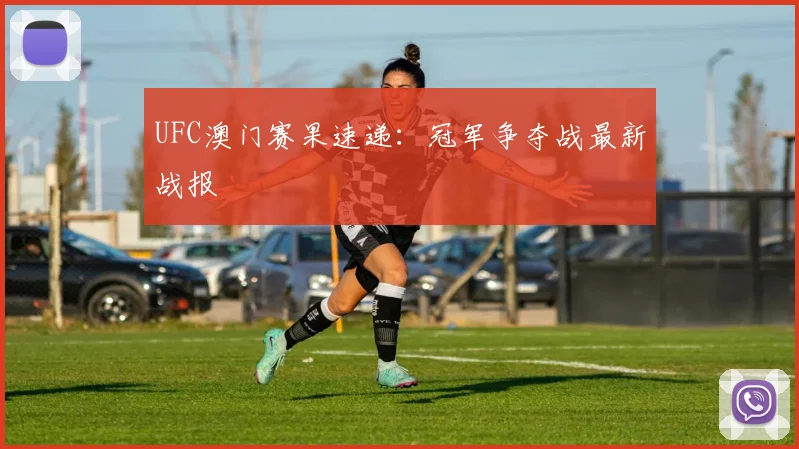 UFC澳门赛果速递：冠军争夺战最新战报