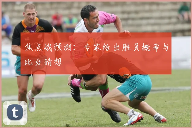 焦点战预测：专家给出胜负概率与比分猜想