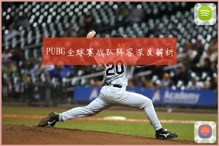 PUBG全球赛战队阵容深度解析