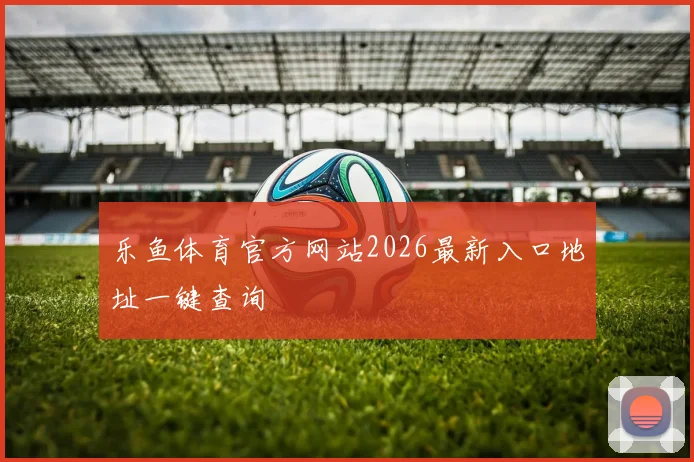 乐鱼体育官方网站2026最新入口地址一键查询