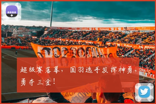 超级赛落幕，国羽选手发挥神勇，勇夺三金！