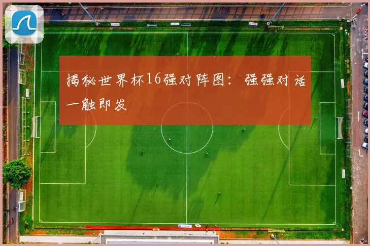 揭秘世界杯16强对阵图：强强对话一触即发