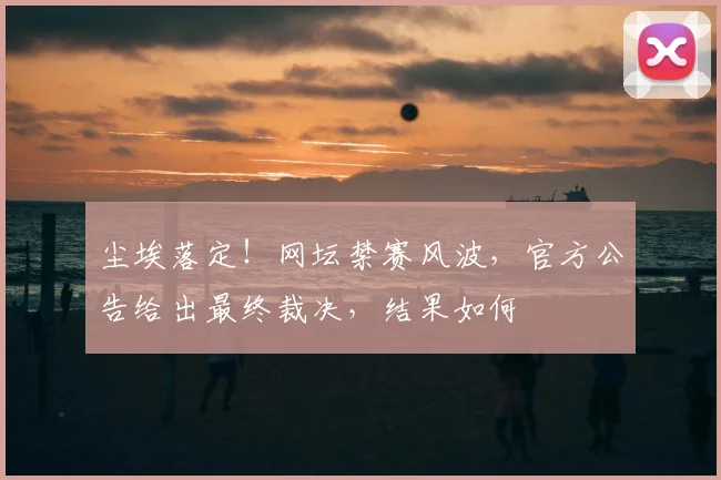 尘埃落定！网坛禁赛风波，官方公告给出最终裁决，结果如何