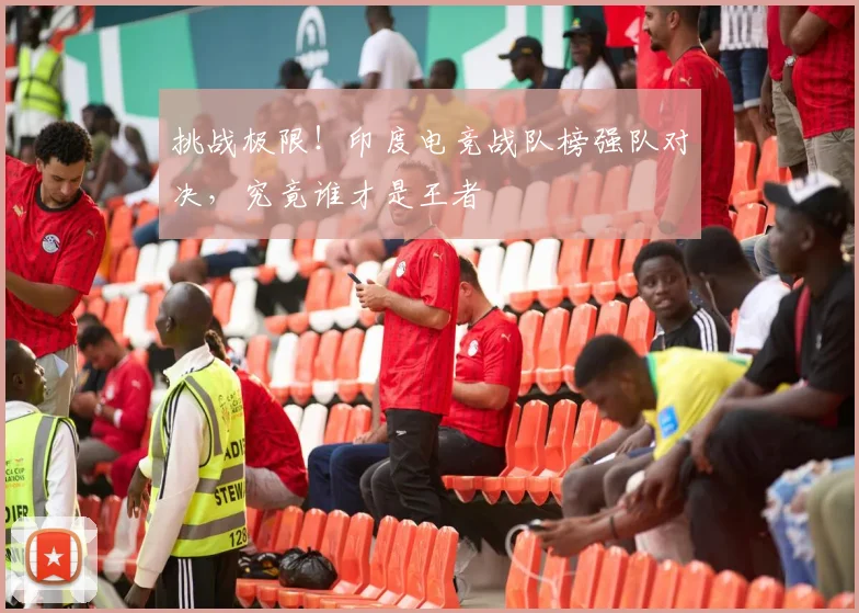 挑战极限！印度电竞战队榜强队对决，究竟谁才是王者
