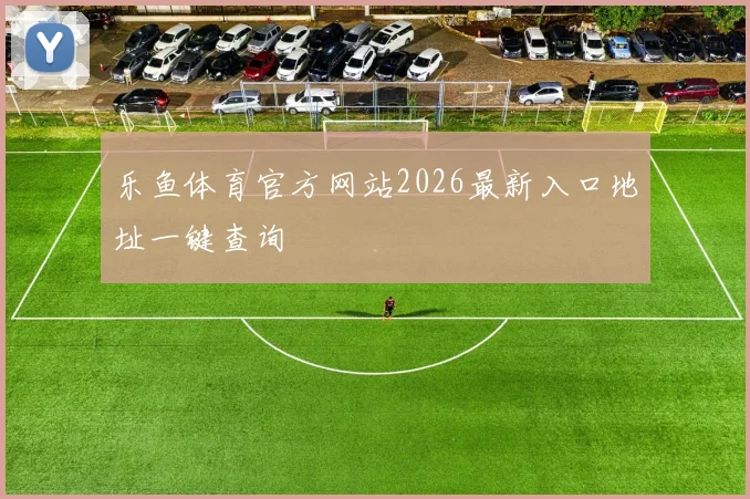 乐鱼体育官方网站2026最新入口地址一键查询