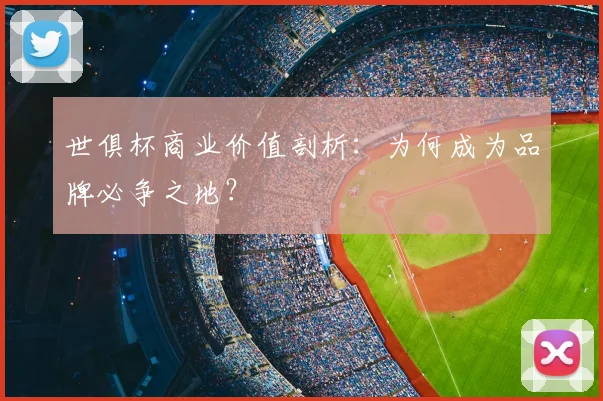 世俱杯商业价值剖析：为何成为品牌必争之地？