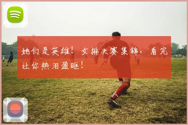 她们是英雄！女排决赛集锦，看完让你热泪盈眶！