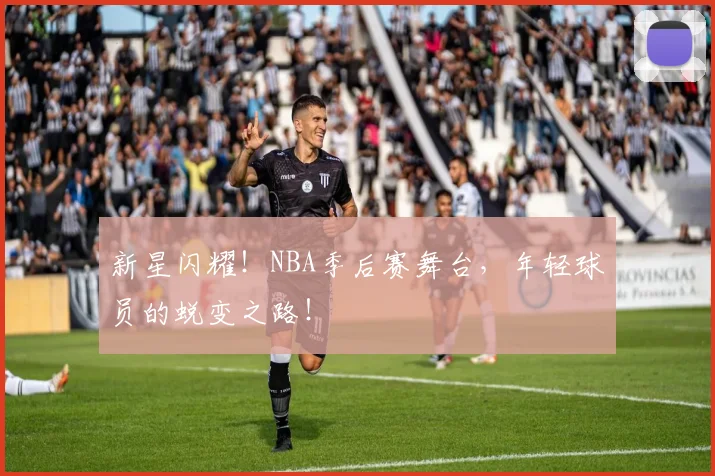 新星闪耀！NBA季后赛舞台，年轻球员的蜕变之路！