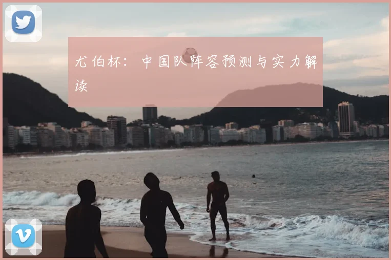 尤伯杯：中国队阵容预测与实力解读