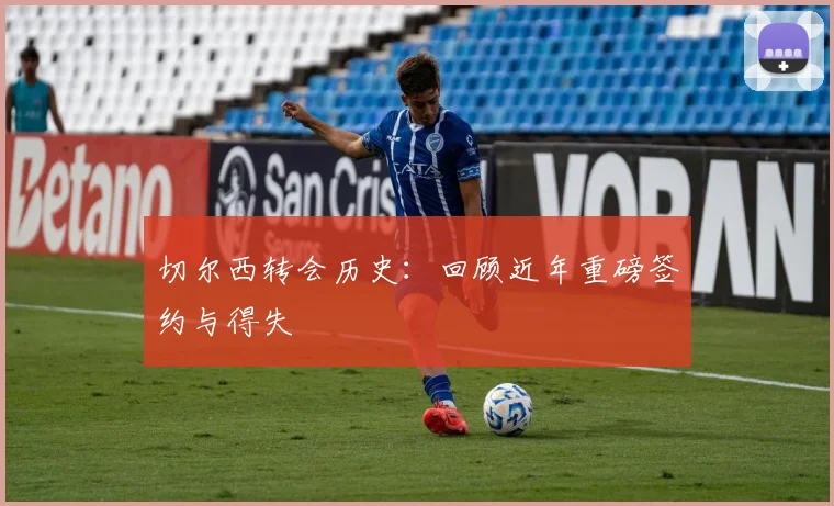切尔西转会历史：回顾近年重磅签约与得失