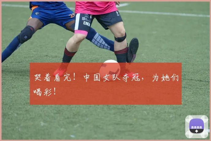 哭着看完！中国女队夺冠，为她们喝彩！