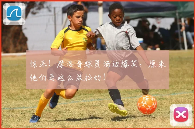 惊呆！摩洛哥球员场边爆笑，原来他们是这么放松的！