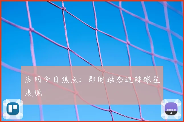 法网今日焦点：即时动态追踪球星表现