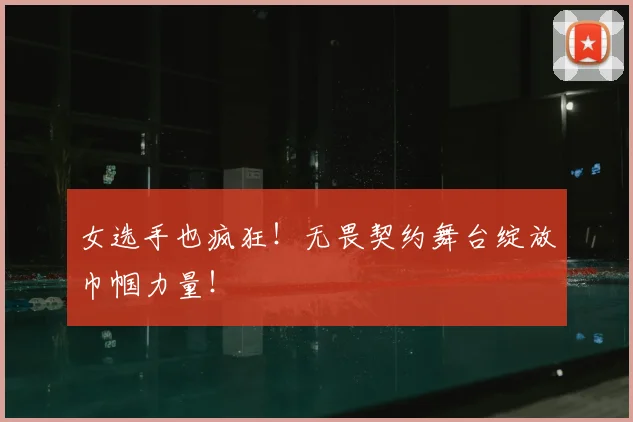 女选手也疯狂！无畏契约舞台绽放巾帼力量！