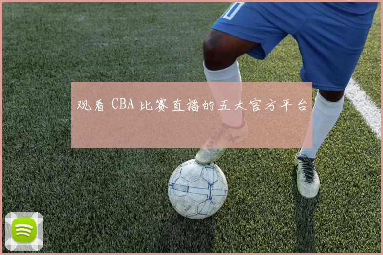 观看 CBA 比赛直播的五大官方平台